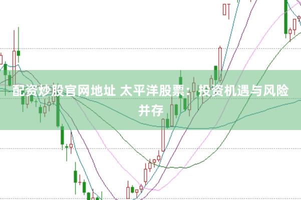 配资炒股官网地址 太平洋股票：投资机遇与风险并存