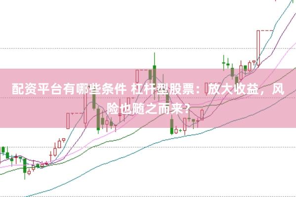 配资平台有哪些条件 杠杆型股票：放大收益，风险也随之而来？