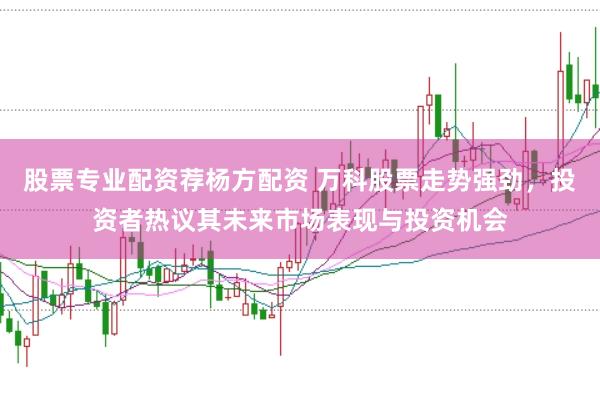 股票专业配资荐杨方配资 万科股票走势强劲，投资者热议其未来市场表现与投资机会