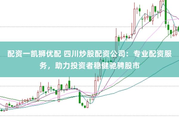 配资一凯狮优配 四川炒股配资公司：专业配资服务，助力投资者稳健驰骋股市