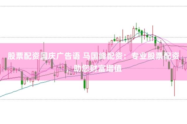 股票配资国庆广告语 马国峰配资：专业股票配资，助您财富增值