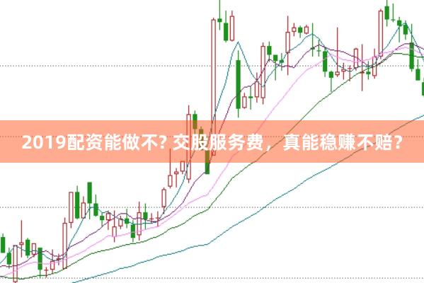 2019配资能做不? 交股服务费，真能稳赚不赔？