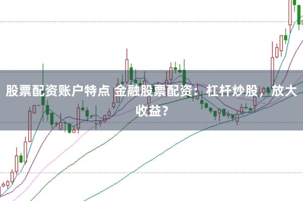 股票配资账户特点 金融股票配资：杠杆炒股，放大收益？