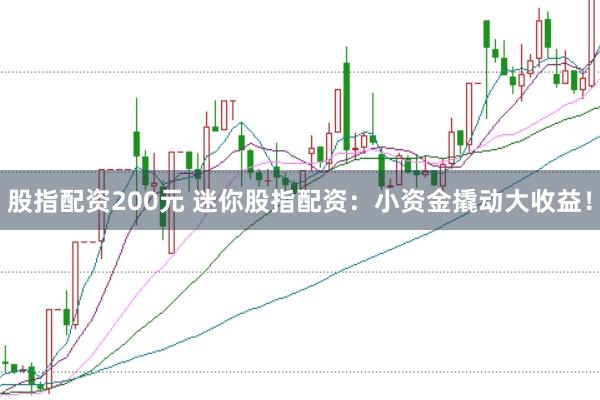 股指配资200元 迷你股指配资：小资金撬动大收益！