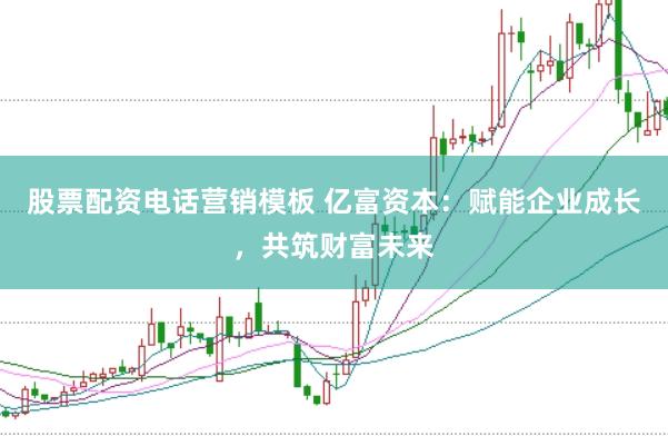 股票配资电话营销模板 亿富资本：赋能企业成长，共筑财富未来