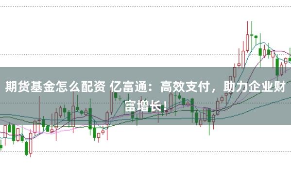 期货基金怎么配资 亿富通：高效支付，助力企业财富增长！