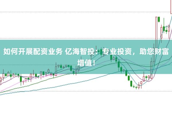如何开展配资业务 亿海智投：专业投资，助您财富增值！