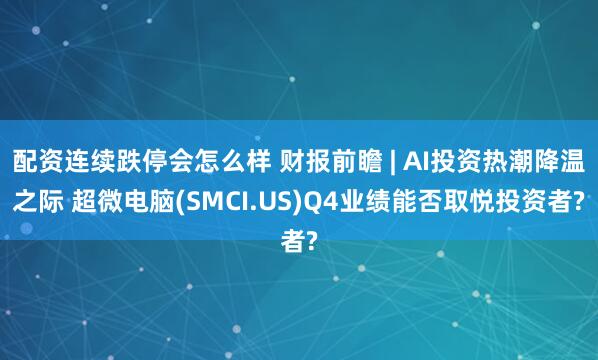 配资连续跌停会怎么样 财报前瞻 | AI投资热潮降温之际 超微电脑(SMCI.US)Q4业绩能否取悦投资者?