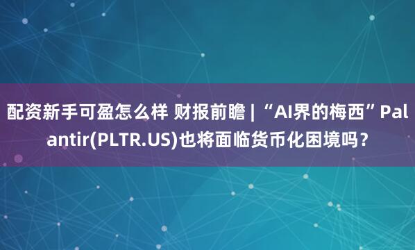 配资新手可盈怎么样 财报前瞻 | “AI界的梅西”Palantir(PLTR.US)也将面临货币化困境吗？