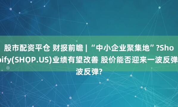股市配资平仓 财报前瞻 | “中小企业聚集地”?Shopify(SHOP.US)业绩有望改善 股价能否迎来一波反弹?