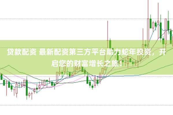 贷款配资 最新配资第三方平台助力蛇年投资，开启您的财富增长之旅！