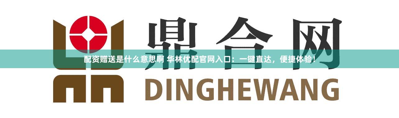 配资赠送是什么意思啊 华林优配官网入口：一键直达，便捷体验！