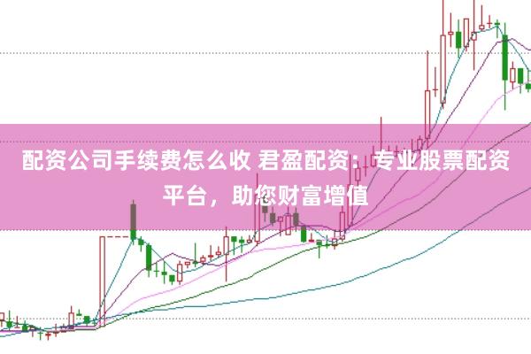 配资公司手续费怎么收 君盈配资：专业股票配资平台，助您财富增值