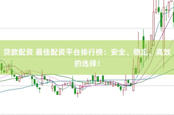 贷款配资 最佳配资平台排行榜：安全、稳定、高效的选择！