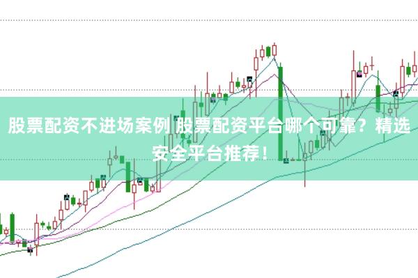 股票配资不进场案例 股票配资平台哪个可靠？精选安全平台推荐！