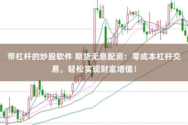 带杠杆的炒股软件 期货无息配资：零成本杠杆交易，轻松实现财富增值！