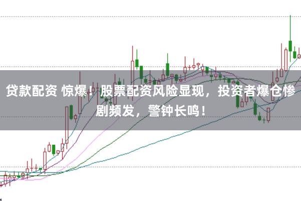 贷款配资 惊爆！股票配资风险显现，投资者爆仓惨剧频发，警钟长鸣！