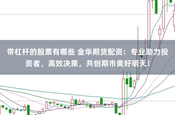 带杠杆的股票有哪些 金华期货配资：专业助力投资者，高效决策，共创期市美好明天！