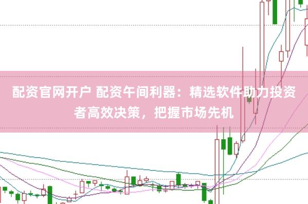 配资官网开户 配资午间利器：精选软件助力投资者高效决策，把握市场先机