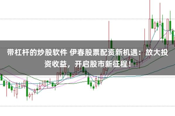 带杠杆的炒股软件 伊春股票配资新机遇：放大投资收益，开启股市新征程！