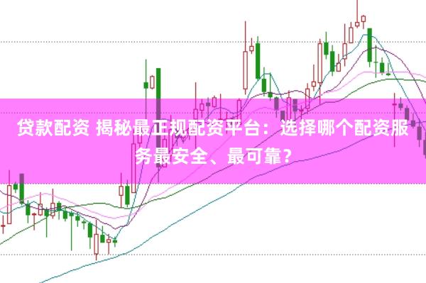 贷款配资 揭秘最正规配资平台：选择哪个配资服务最安全、最可靠？