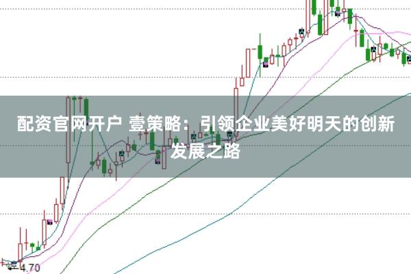 配资官网开户 壹策略：引领企业美好明天的创新发展之路