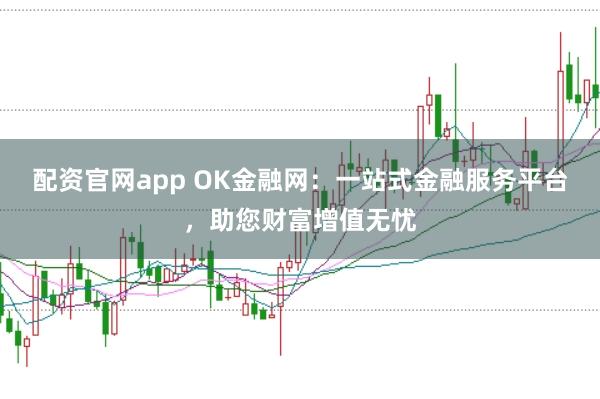 配资官网app OK金融网：一站式金融服务平台，助您财富增值无忧