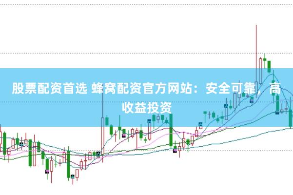 股票配资首选 蜂窝配资官方网站：安全可靠，高收益投资