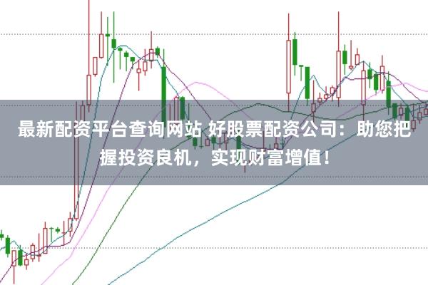 最新配资平台查询网站 好股票配资公司：助您把握投资良机，实现财富增值！