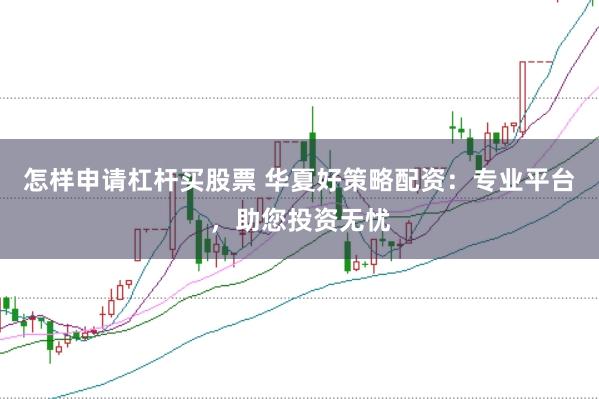 怎样申请杠杆买股票 华夏好策略配资：专业平台，助您投资无忧
