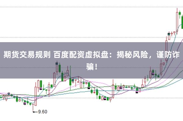 期货交易规则 百度配资虚拟盘：揭秘风险，谨防诈骗！