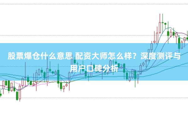 股票爆仓什么意思 配资大师怎么样？深度测评与用户口碑分析