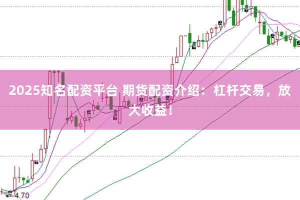 2025知名配资平台 期货配资介绍：杠杆交易，放大收益！