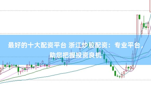 最好的十大配资平台 浙江炒股配资：专业平台，助您把握投资良机