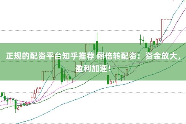 正规的配资平台知乎推荐 翻倍转配资：资金放大，盈利加速！