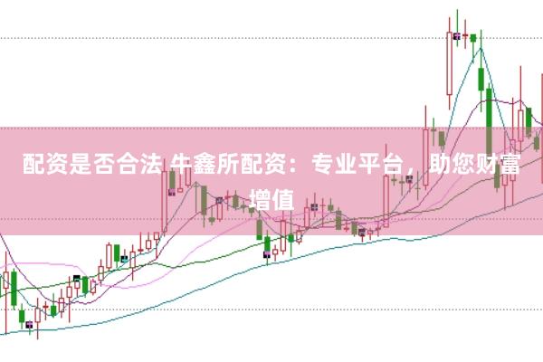 配资是否合法 牛鑫所配资：专业平台，助您财富增值