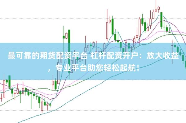 最可靠的期货配资平台 杠杆配资开户：放大收益，专业平台助您轻松起航！