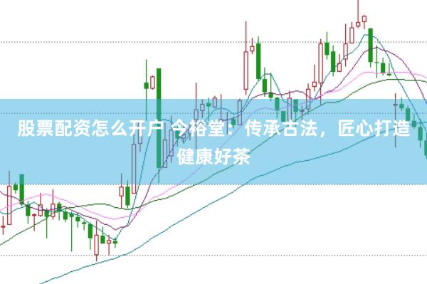 股票配资怎么开户 今裕堂：传承古法，匠心打造健康好茶