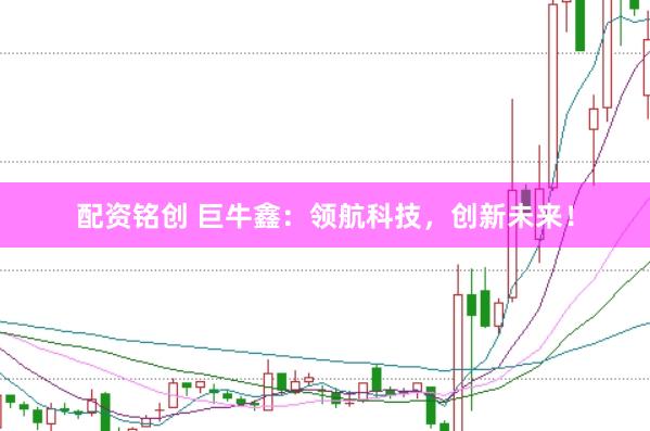 配资铭创 巨牛鑫：领航科技，创新未来！