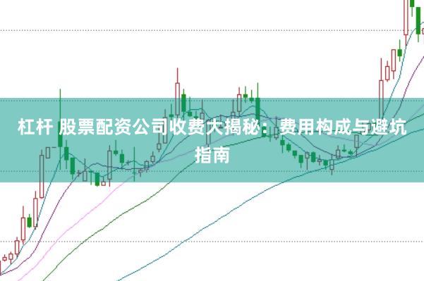 杠杆 股票配资公司收费大揭秘：费用构成与避坑指南