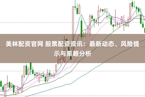 美林配资官网 股票配资资讯：最新动态、风险提示与策略分析