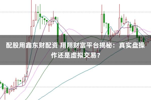 配股用鑫东财配资 翔翔财富平台揭秘：真实盘操作还是虚拟交易？