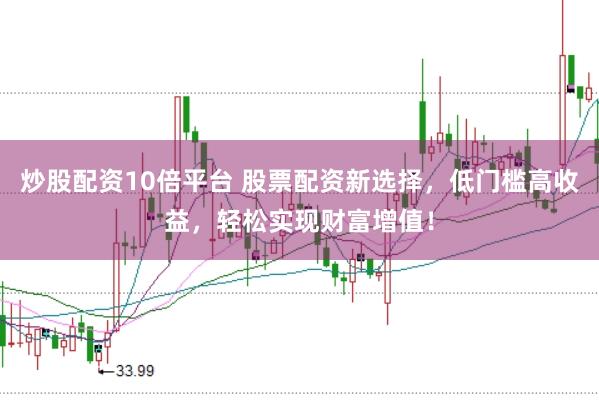 炒股配资10倍平台 股票配资新选择，低门槛高收益，轻松实现财富增值！
