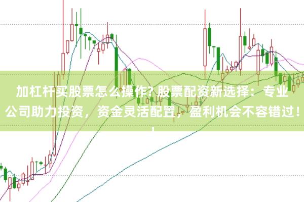 加杠杆买股票怎么操作? 股票配资新选择：专业公司助力投资，资金灵活配置，盈利机会不容错过！