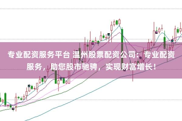 专业配资服务平台 温州股票配资公司：专业配资服务，助您股市驰骋，实现财富增长！