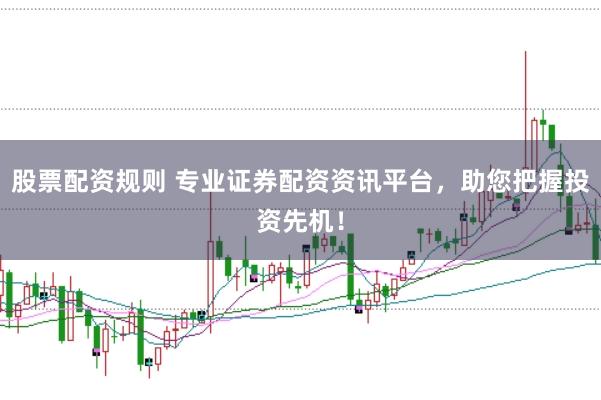 股票配资规则 专业证券配资资讯平台，助您把握投资先机！