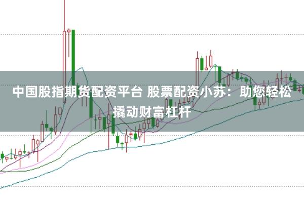 中国股指期货配资平台 股票配资小苏：助您轻松撬动财富杠杆