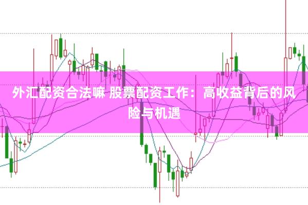 外汇配资合法嘛 股票配资工作：高收益背后的风险与机遇