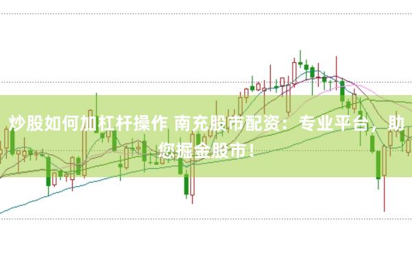 炒股如何加杠杆操作 南充股市配资：专业平台，助您掘金股市！