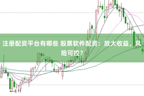 注册配资平台有哪些 股票软件配资：放大收益，风险可控？